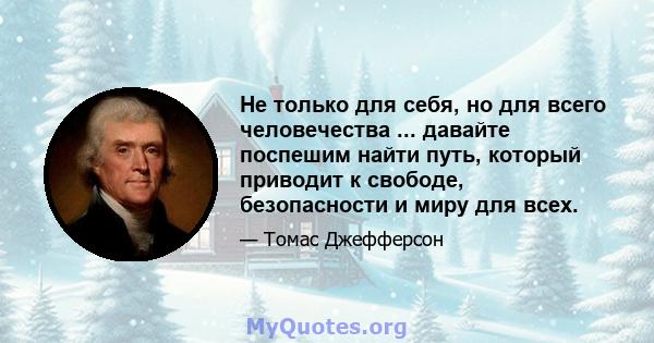 Не только для себя, но для всего человечества ... давайте поспешим найти путь, который приводит к свободе, безопасности и миру для всех.