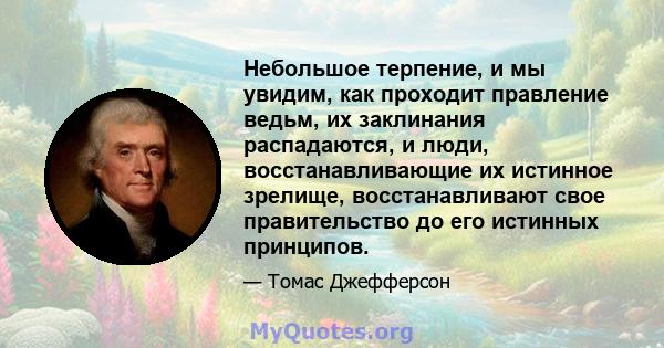 Небольшое терпение, и мы увидим, как проходит правление ведьм, их заклинания распадаются, и люди, восстанавливающие их истинное зрелище, восстанавливают свое правительство до его истинных принципов.