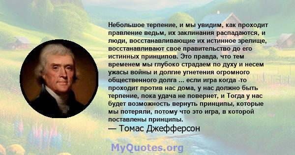 Небольшое терпение, и мы увидим, как проходит правление ведьм, их заклинания распадаются, и люди, восстанавливающие их истинное зрелище, восстанавливают свое правительство до его истинных принципов. Это правда, что тем