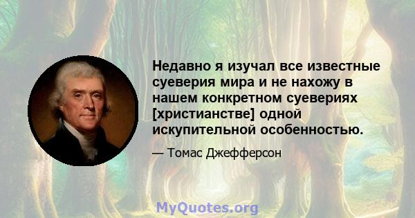 Недавно я изучал все известные суеверия мира и не нахожу в нашем конкретном суевериях [христианстве] одной искупительной особенностью.