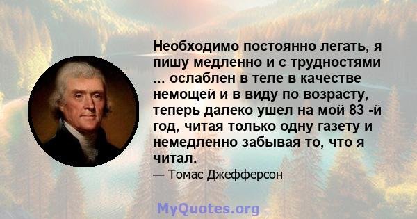 Необходимо постоянно легать, я пишу медленно и с трудностями ... ослаблен в теле в качестве немощей и в виду по возрасту, теперь далеко ушел на мой 83 -й год, читая только одну газету и немедленно забывая то, что я