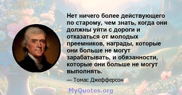 Нет ничего более действующего по старому, чем знать, когда они должны уйти с дороги и отказаться от молодых преемников, награды, которые они больше не могут зарабатывать, и обязанности, которые они больше не могут