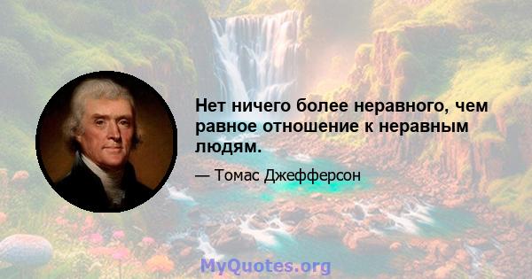 Нет ничего более неравного, чем равное отношение к неравным людям.