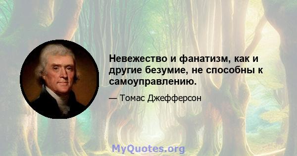 Невежество и фанатизм, как и другие безумие, не способны к самоуправлению.