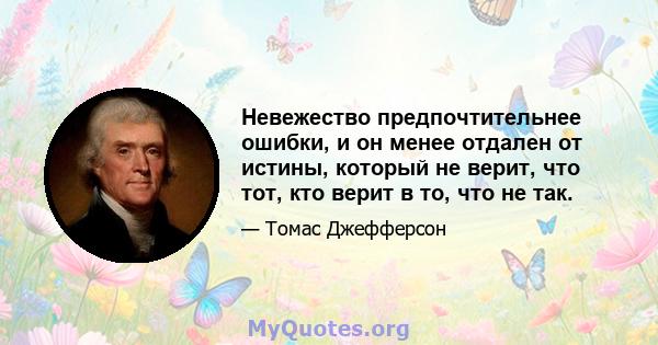 Невежество предпочтительнее ошибки, и он менее отдален от истины, который не верит, что тот, кто верит в то, что не так.