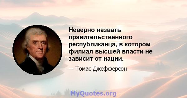 Неверно назвать правительственного республиканца, в котором филиал высшей власти не зависит от нации.