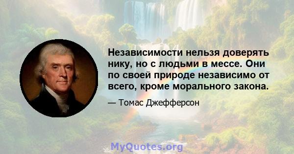 Независимости нельзя доверять нику, но с людьми в мессе. Они по своей природе независимо от всего, кроме морального закона.