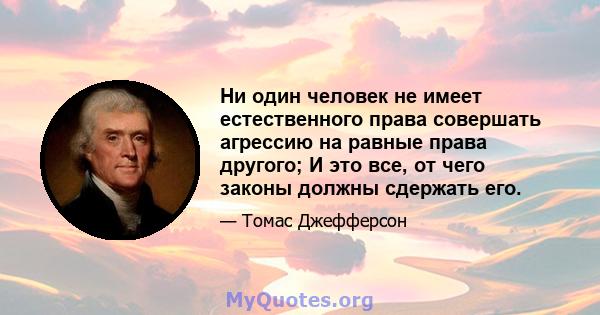 Ни один человек не имеет естественного права совершать агрессию на равные права другого; И это все, от чего законы должны сдержать его.