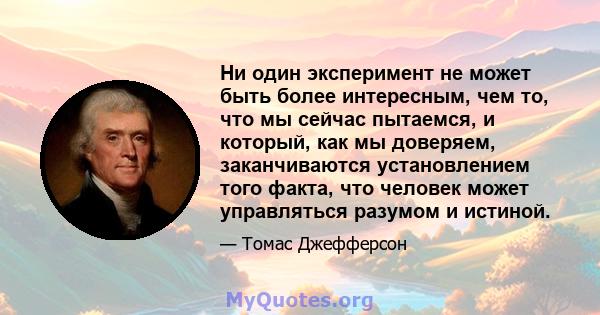 Ни один эксперимент не может быть более интересным, чем то, что мы сейчас пытаемся, и который, как мы доверяем, заканчиваются установлением того факта, что человек может управляться разумом и истиной.