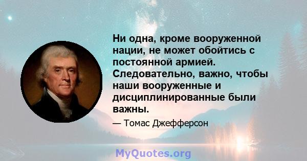 Ни одна, кроме вооруженной нации, не может обойтись с постоянной армией. Следовательно, важно, чтобы наши вооруженные и дисциплинированные были важны.