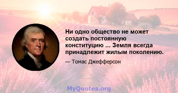 Ни одно общество не может создать постоянную конституцию ... Земля всегда принадлежит жилым поколению.