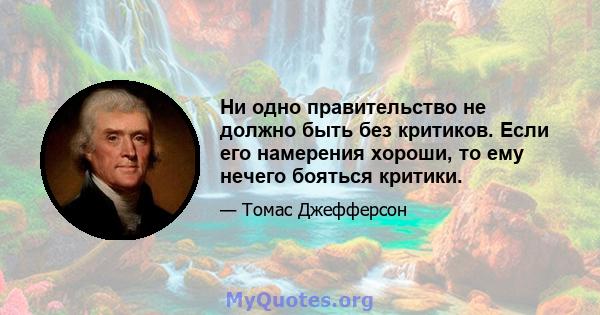 Ни одно правительство не должно быть без критиков. Если его намерения хороши, то ему нечего бояться критики.