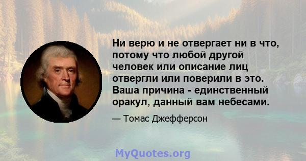 Ни верю и не отвергает ни в что, потому что любой другой человек или описание лиц отвергли или поверили в это. Ваша причина - единственный оракул, данный вам небесами.