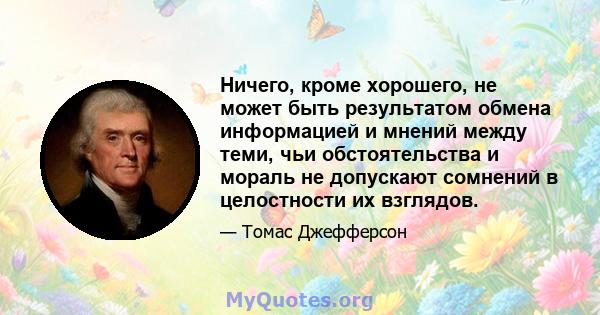 Ничего, кроме хорошего, не может быть результатом обмена информацией и мнений между теми, чьи обстоятельства и мораль не допускают сомнений в целостности их взглядов.