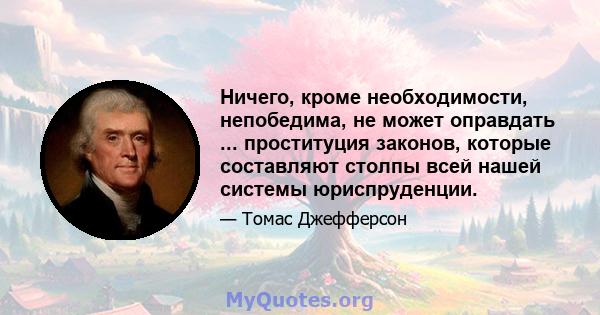 Ничего, кроме необходимости, непобедима, не может оправдать ... проституция законов, которые составляют столпы всей нашей системы юриспруденции.