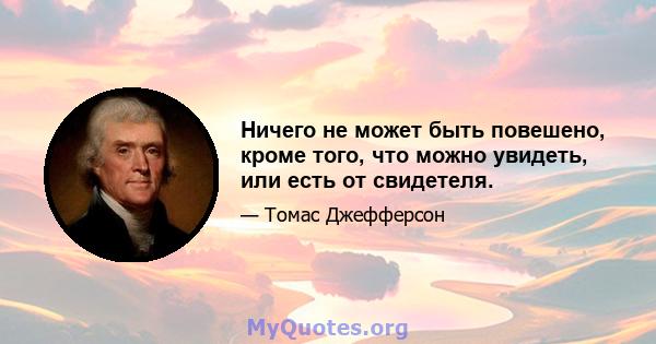 Ничего не может быть повешено, кроме того, что можно увидеть, или есть от свидетеля.