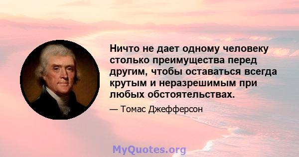 Ничто не дает одному человеку столько преимущества перед другим, чтобы оставаться всегда крутым и неразрешимым при любых обстоятельствах.