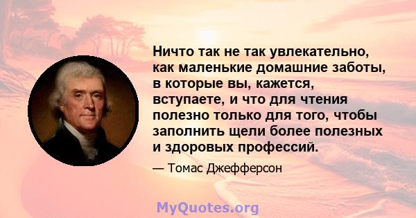 Ничто так не так увлекательно, как маленькие домашние заботы, в которые вы, кажется, вступаете, и что для чтения полезно только для того, чтобы заполнить щели более полезных и здоровых профессий.