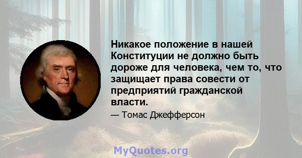 Никакое положение в нашей Конституции не должно быть дороже для человека, чем то, что защищает права совести от предприятий гражданской власти.