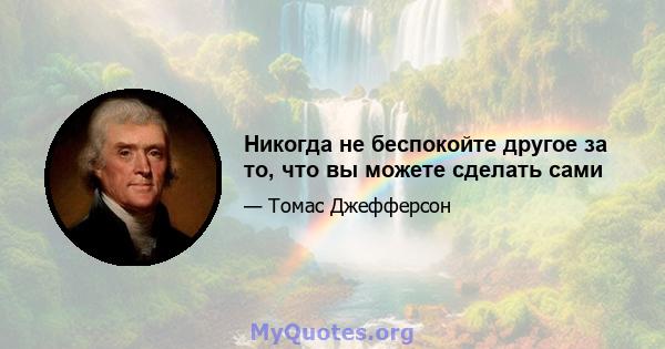 Никогда не беспокойте другое за то, что вы можете сделать сами