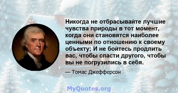 Никогда не отбрасывайте лучшие чувства природы в тот момент, когда они становятся наиболее ценными по отношению к своему объекту; И не бойтесь продлить вас, чтобы спасти другого, чтобы вы не погрузились в себя.