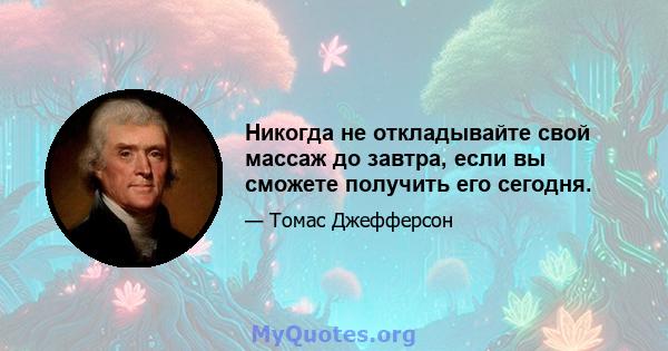 Никогда не откладывайте свой массаж до завтра, если вы сможете получить его сегодня.