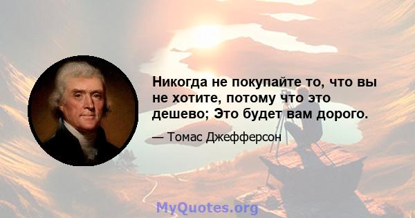 Никогда не покупайте то, что вы не хотите, потому что это дешево; Это будет вам дорого.