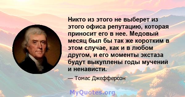 Никто из этого не выберет из этого офиса репутацию, которая приносит его в нее. Медовый месяц был бы так же коротким в этом случае, как и в любом другом, и его моменты экстаза будут выкуплены годы мучений и ненависти.