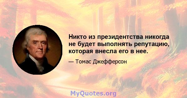 Никто из президентства никогда не будет выполнять репутацию, которая внесла его в нее.