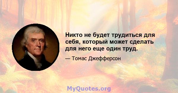 Никто не будет трудиться для себя, который может сделать для него еще один труд.