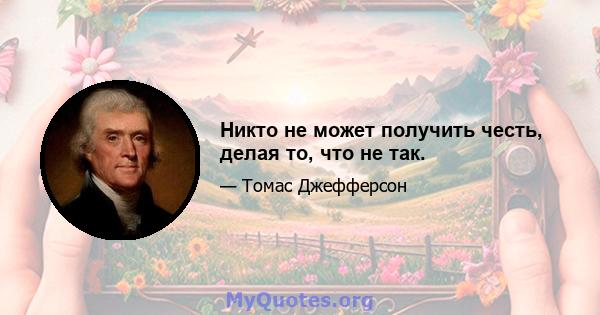 Никто не может получить честь, делая то, что не так.