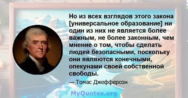 Но из всех взглядов этого закона [универсальное образование] ни один из них не является более важным, не более законным, чем мнение о том, чтобы сделать людей безопасными, поскольку они являются конечными, опекунами