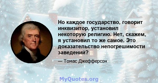 Но каждое государство, говорит инквизитор, установил некоторую религию. Нет, скажем, я установил то же самое. Это доказательство непогрешимости заведений?