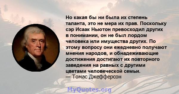 Но какая бы ни была их степень таланта, это не мера их прав. Поскольку сэр Исаак Ньютон превосходил других в понимании, он не был лордом человека или имущества других. По этому вопросу они ежедневно получают мнения