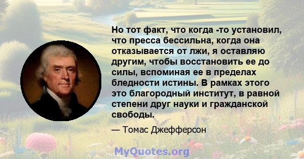 Но тот факт, что когда -то установил, что пресса бессильна, когда она отказывается от лжи, я оставляю другим, чтобы восстановить ее до силы, вспоминая ее в пределах бледности истины. В рамках этого это благородный