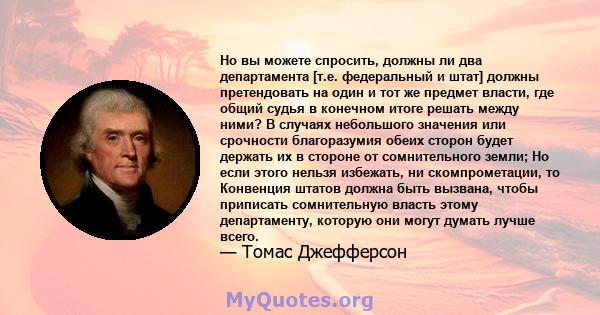 Но вы можете спросить, должны ли два департамента [т.е. федеральный и штат] должны претендовать на один и тот же предмет власти, где общий судья в конечном итоге решать между ними? В случаях небольшого значения или