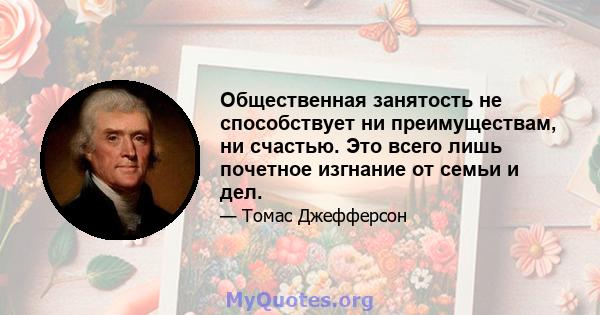 Общественная занятость не способствует ни преимуществам, ни счастью. Это всего лишь почетное изгнание от семьи и дел.