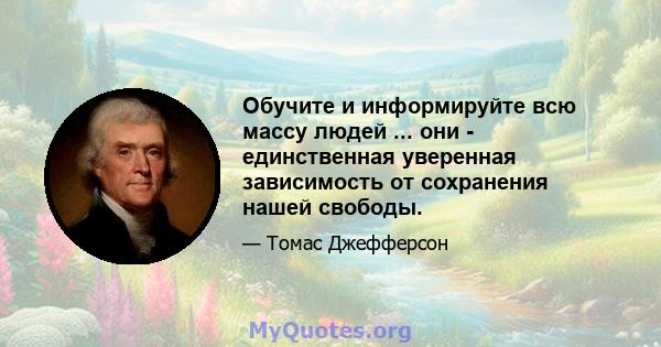 Обучите и информируйте всю массу людей ... они - единственная уверенная зависимость от сохранения нашей свободы.