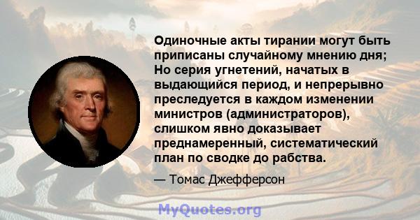 Одиночные акты тирании могут быть приписаны случайному мнению дня; Но серия угнетений, начатых в выдающийся период, и непрерывно преследуется в каждом изменении министров (администраторов), слишком явно доказывает