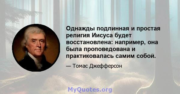 Однажды подлинная и простая религия Иисуса будет восстановлена: например, она была проповедована и практиковалась самим собой.