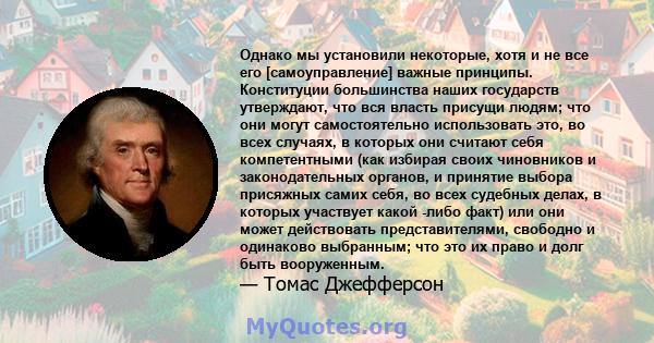 Однако мы установили некоторые, хотя и не все его [самоуправление] важные принципы. Конституции большинства наших государств утверждают, что вся власть присущи людям; что они могут самостоятельно использовать это, во