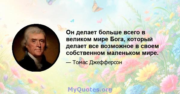 Он делает больше всего в великом мире Бога, который делает все возможное в своем собственном маленьком мире.