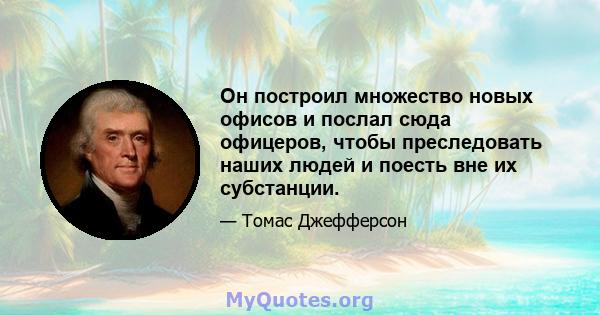 Он построил множество новых офисов и послал сюда офицеров, чтобы преследовать наших людей и поесть вне их субстанции.