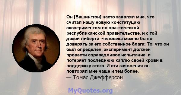 Он [Вашингтон] часто заявлял мне, что считал нашу новую конституцию экспериментом по практической республиканской правительстве, и с той дозой либерти -человека можно было доверять за его собственное блага; То, что он