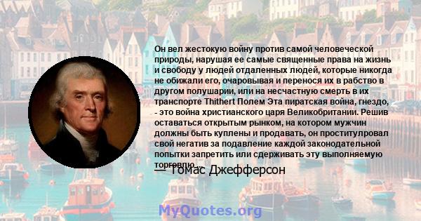 Он вел жестокую войну против самой человеческой природы, нарушая ее самые священные права на жизнь и свободу у людей отдаленных людей, которые никогда не обижали его, очаровывая и перенося их в рабство в другом