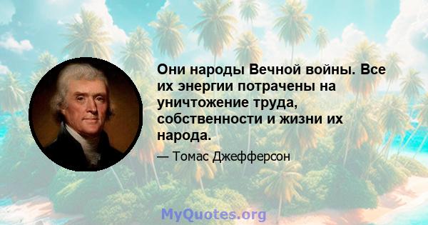 Они народы Вечной войны. Все их энергии потрачены на уничтожение труда, собственности и жизни их народа.