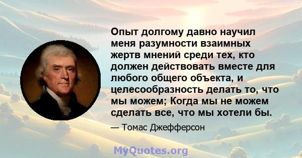 Опыт долгому давно научил меня разумности взаимных жертв мнений среди тех, кто должен действовать вместе для любого общего объекта, и целесообразность делать то, что мы можем; Когда мы не можем сделать все, что мы