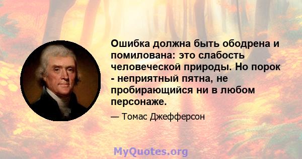 Ошибка должна быть ободрена и помилована: это слабость человеческой природы. Но порок - неприятный пятна, не пробирающийся ни в любом персонаже.