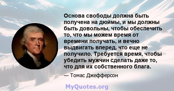 Основа свободы должна быть получена на дюймы, и мы должны быть довольны, чтобы обеспечить то, что мы можем время от времени получать, и вечно выдвигать вперед, что еще не получило. Требуется время, чтобы убедить мужчин