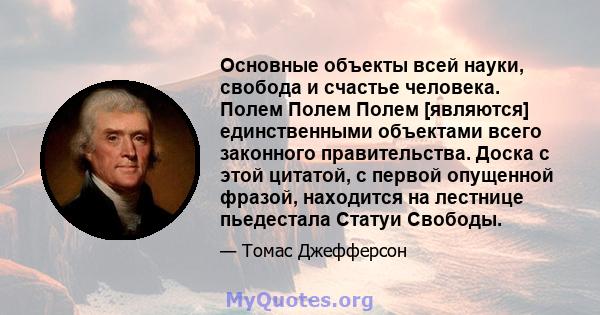 Основные объекты всей науки, свобода и счастье человека. Полем Полем Полем [являются] единственными объектами всего законного правительства. Доска с этой цитатой, с первой опущенной фразой, находится на лестнице